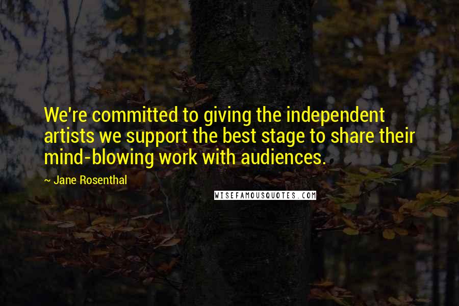 Jane Rosenthal Quotes: We're committed to giving the independent artists we support the best stage to share their mind-blowing work with audiences.