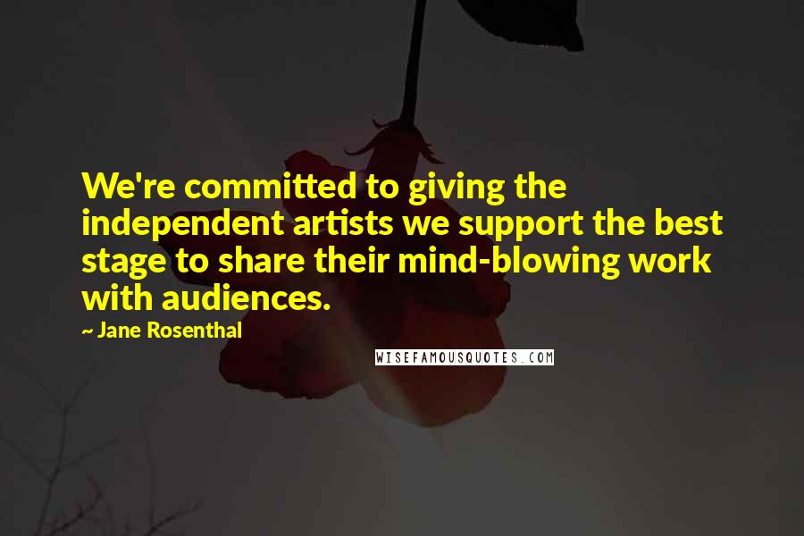 Jane Rosenthal Quotes: We're committed to giving the independent artists we support the best stage to share their mind-blowing work with audiences.