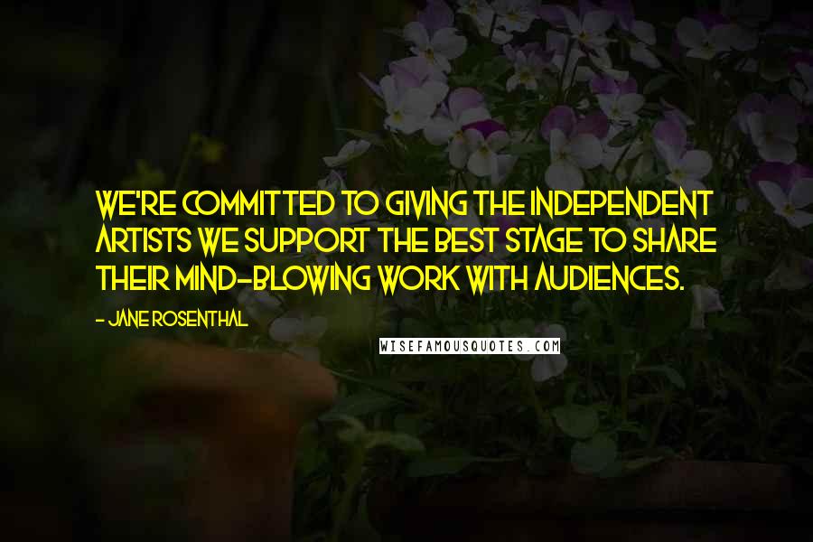 Jane Rosenthal Quotes: We're committed to giving the independent artists we support the best stage to share their mind-blowing work with audiences.