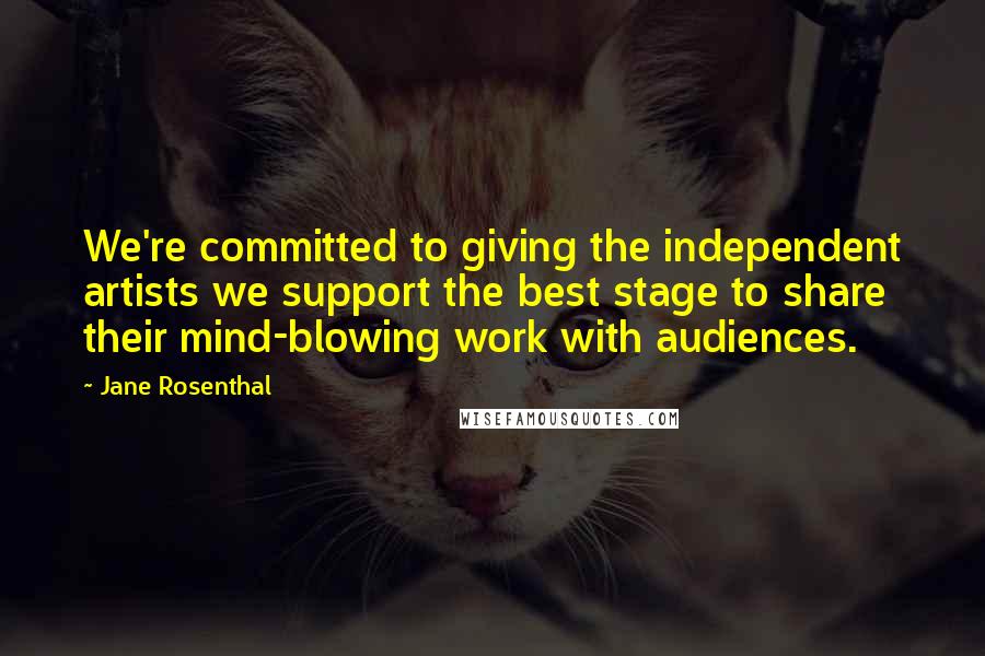 Jane Rosenthal Quotes: We're committed to giving the independent artists we support the best stage to share their mind-blowing work with audiences.