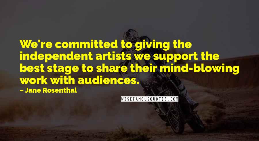 Jane Rosenthal Quotes: We're committed to giving the independent artists we support the best stage to share their mind-blowing work with audiences.