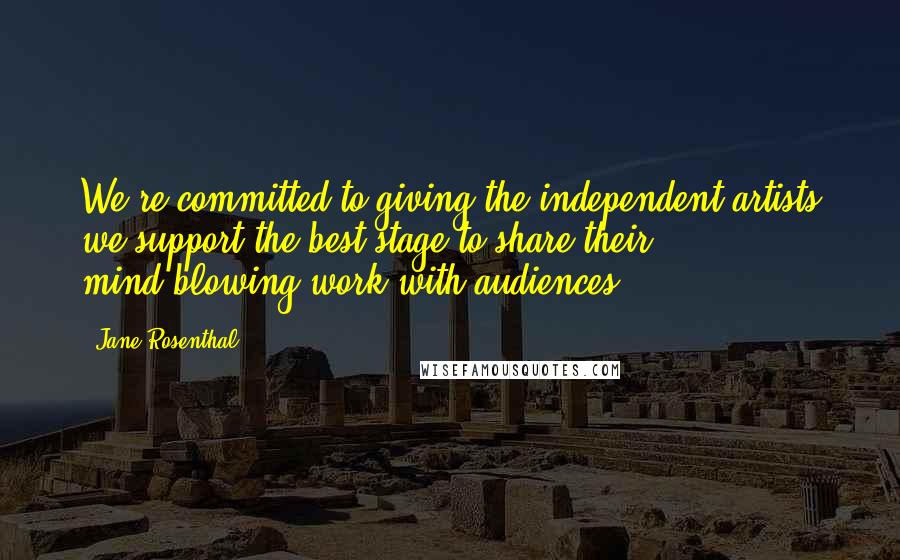 Jane Rosenthal Quotes: We're committed to giving the independent artists we support the best stage to share their mind-blowing work with audiences.