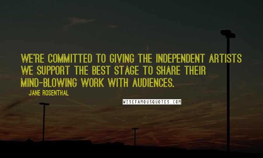 Jane Rosenthal Quotes: We're committed to giving the independent artists we support the best stage to share their mind-blowing work with audiences.