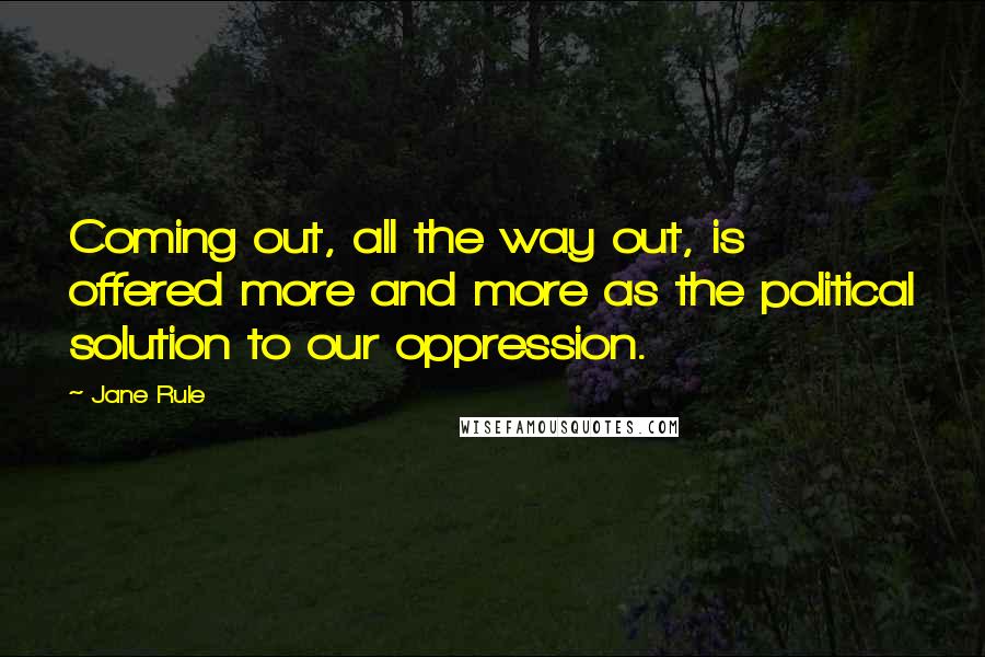 Jane Rule Quotes: Coming out, all the way out, is offered more and more as the political solution to our oppression.