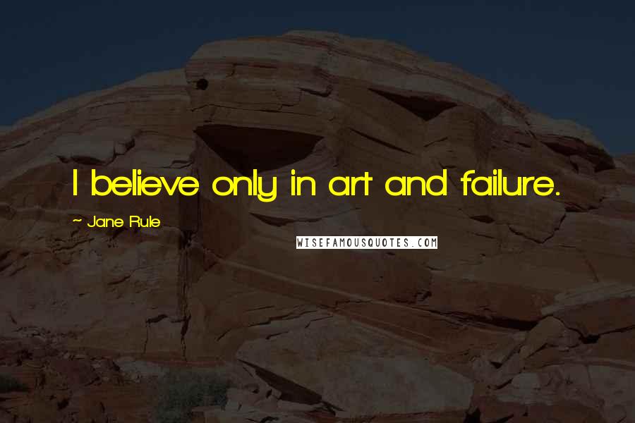 Jane Rule Quotes: I believe only in art and failure.