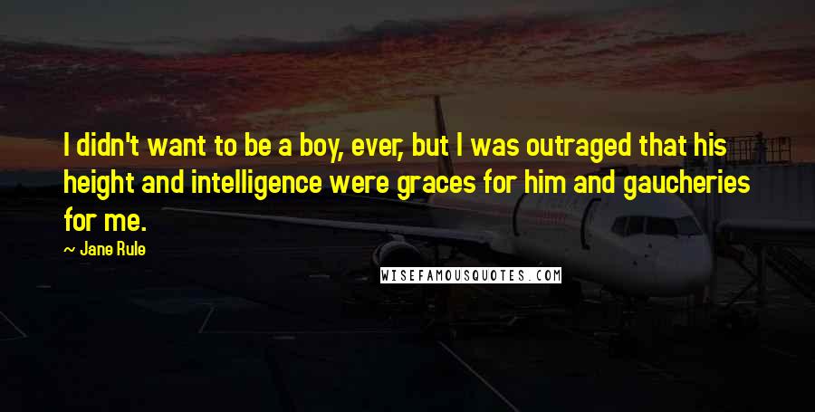 Jane Rule Quotes: I didn't want to be a boy, ever, but I was outraged that his height and intelligence were graces for him and gaucheries for me.