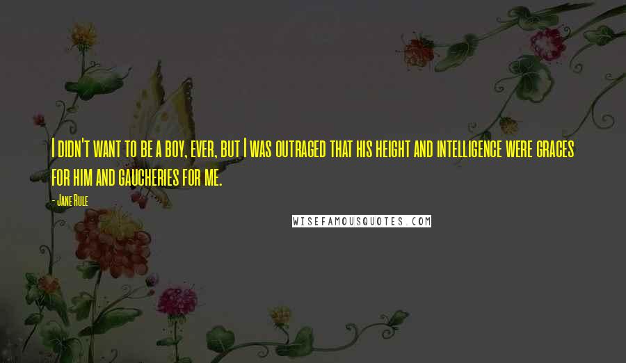 Jane Rule Quotes: I didn't want to be a boy, ever, but I was outraged that his height and intelligence were graces for him and gaucheries for me.