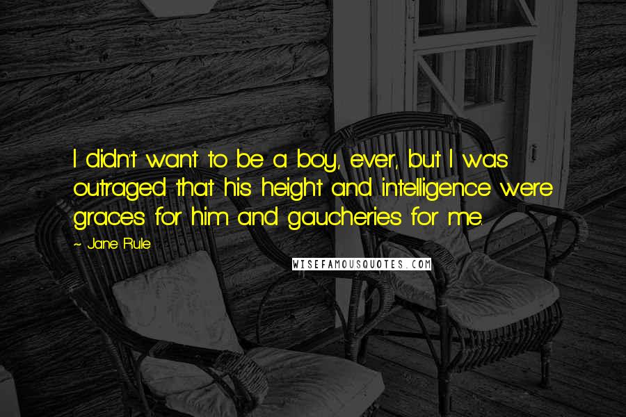 Jane Rule Quotes: I didn't want to be a boy, ever, but I was outraged that his height and intelligence were graces for him and gaucheries for me.