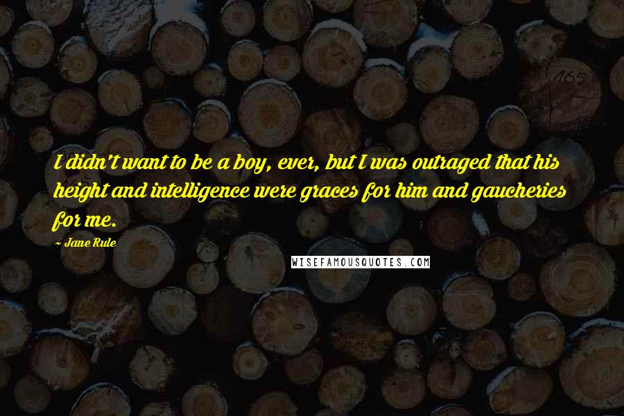 Jane Rule Quotes: I didn't want to be a boy, ever, but I was outraged that his height and intelligence were graces for him and gaucheries for me.