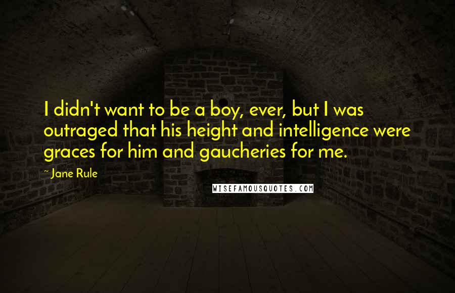 Jane Rule Quotes: I didn't want to be a boy, ever, but I was outraged that his height and intelligence were graces for him and gaucheries for me.