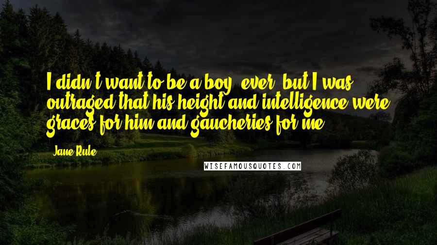 Jane Rule Quotes: I didn't want to be a boy, ever, but I was outraged that his height and intelligence were graces for him and gaucheries for me.