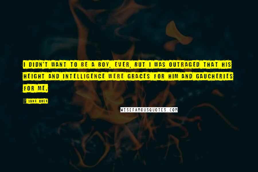 Jane Rule Quotes: I didn't want to be a boy, ever, but I was outraged that his height and intelligence were graces for him and gaucheries for me.