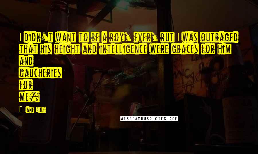 Jane Rule Quotes: I didn't want to be a boy, ever, but I was outraged that his height and intelligence were graces for him and gaucheries for me.