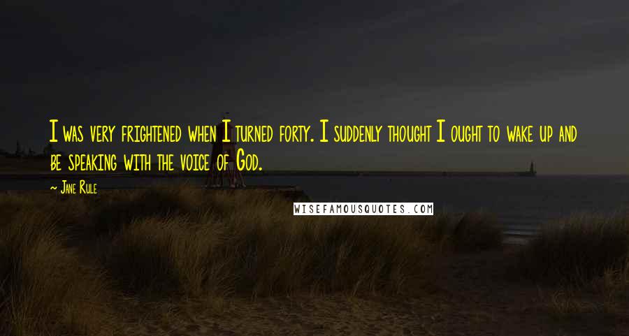 Jane Rule Quotes: I was very frightened when I turned forty. I suddenly thought I ought to wake up and be speaking with the voice of God.