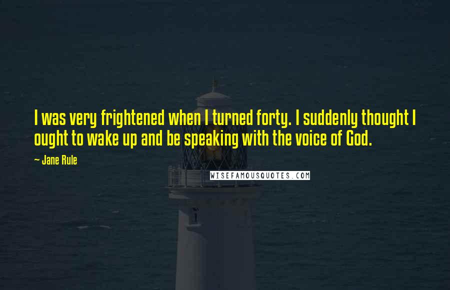 Jane Rule Quotes: I was very frightened when I turned forty. I suddenly thought I ought to wake up and be speaking with the voice of God.