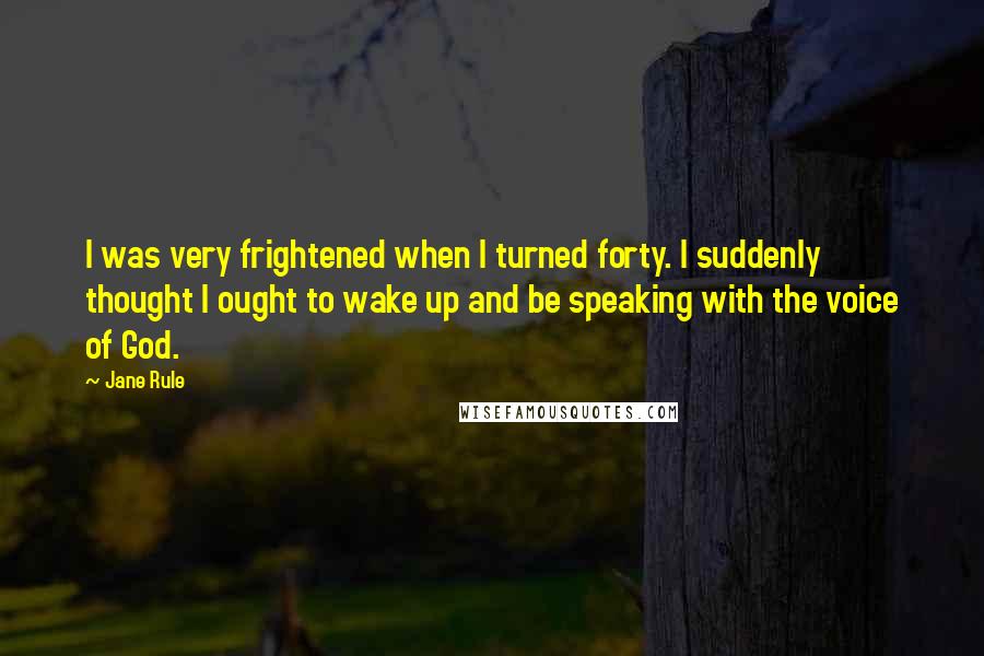 Jane Rule Quotes: I was very frightened when I turned forty. I suddenly thought I ought to wake up and be speaking with the voice of God.