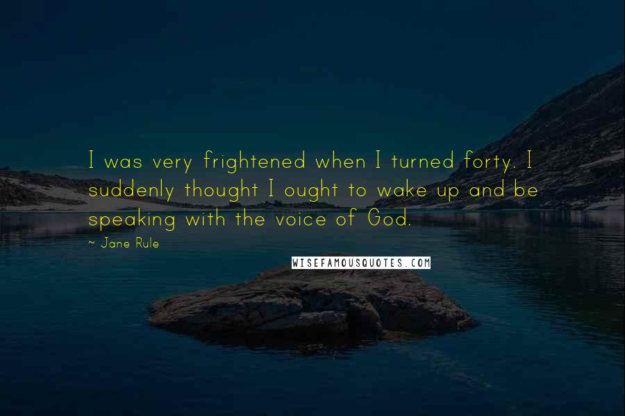 Jane Rule Quotes: I was very frightened when I turned forty. I suddenly thought I ought to wake up and be speaking with the voice of God.