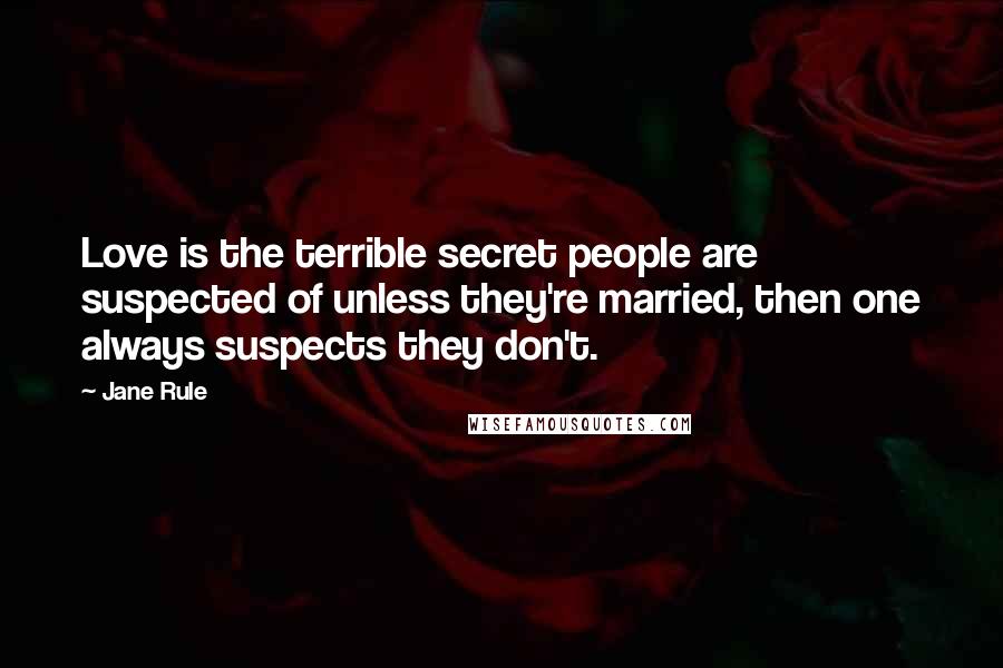 Jane Rule Quotes: Love is the terrible secret people are suspected of unless they're married, then one always suspects they don't.
