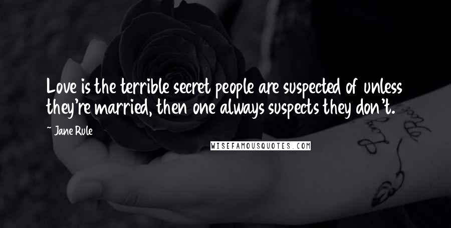 Jane Rule Quotes: Love is the terrible secret people are suspected of unless they're married, then one always suspects they don't.
