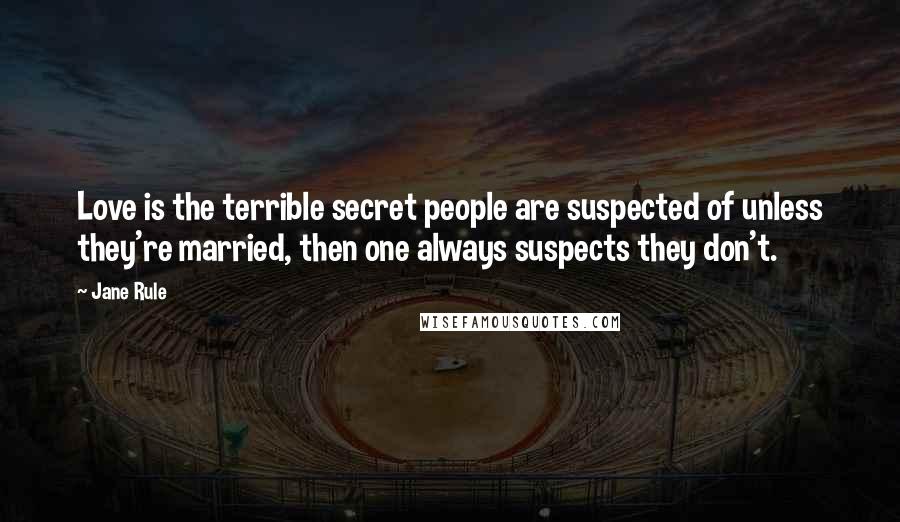Jane Rule Quotes: Love is the terrible secret people are suspected of unless they're married, then one always suspects they don't.