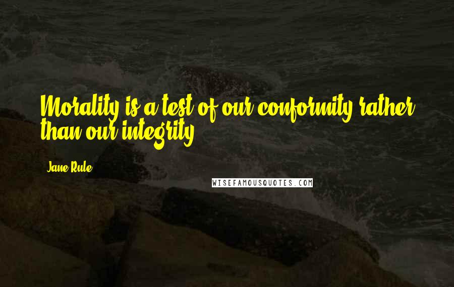 Jane Rule Quotes: Morality is a test of our conformity rather than our integrity.