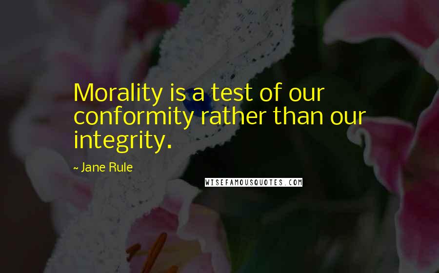 Jane Rule Quotes: Morality is a test of our conformity rather than our integrity.