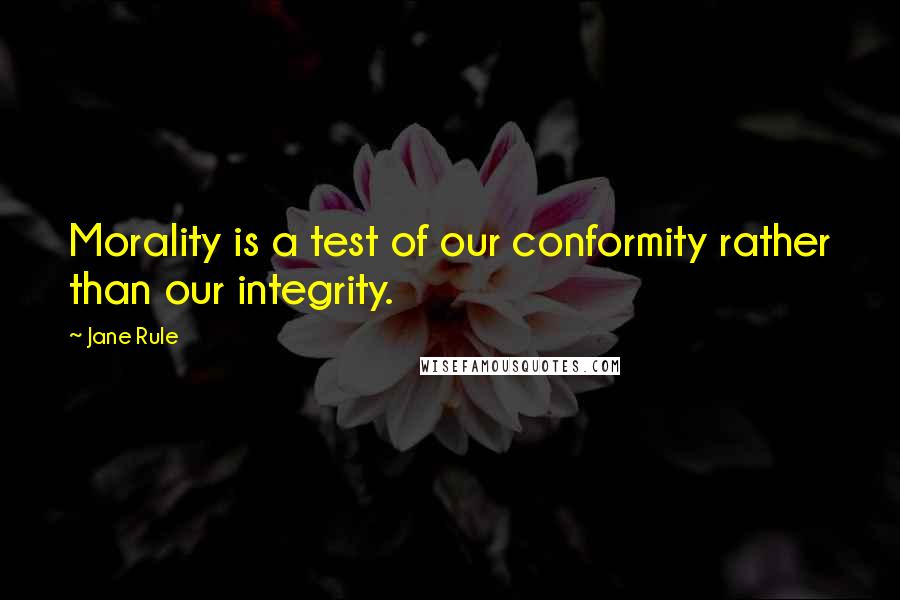 Jane Rule Quotes: Morality is a test of our conformity rather than our integrity.