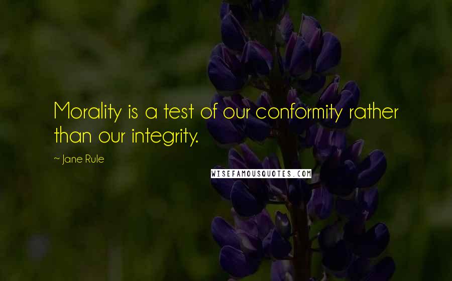 Jane Rule Quotes: Morality is a test of our conformity rather than our integrity.