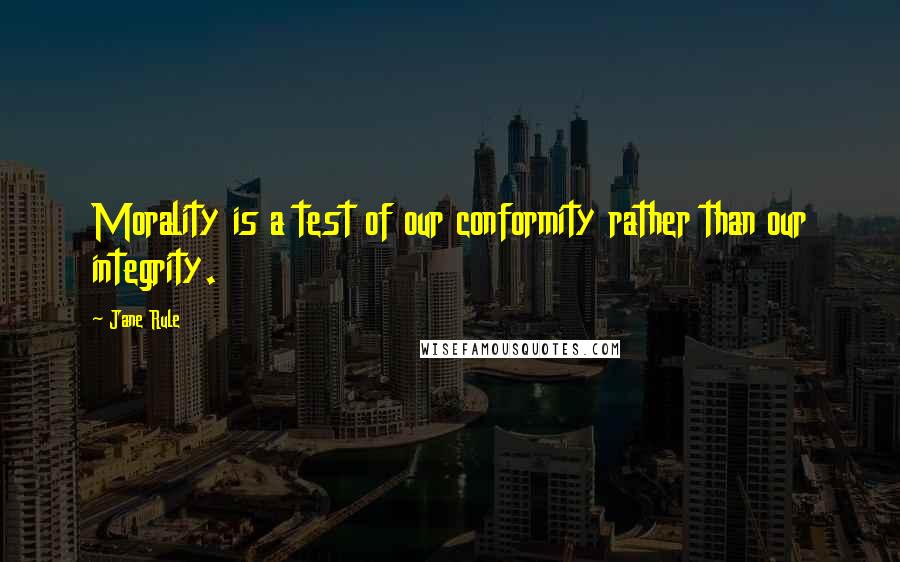 Jane Rule Quotes: Morality is a test of our conformity rather than our integrity.