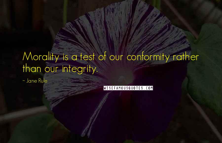 Jane Rule Quotes: Morality is a test of our conformity rather than our integrity.