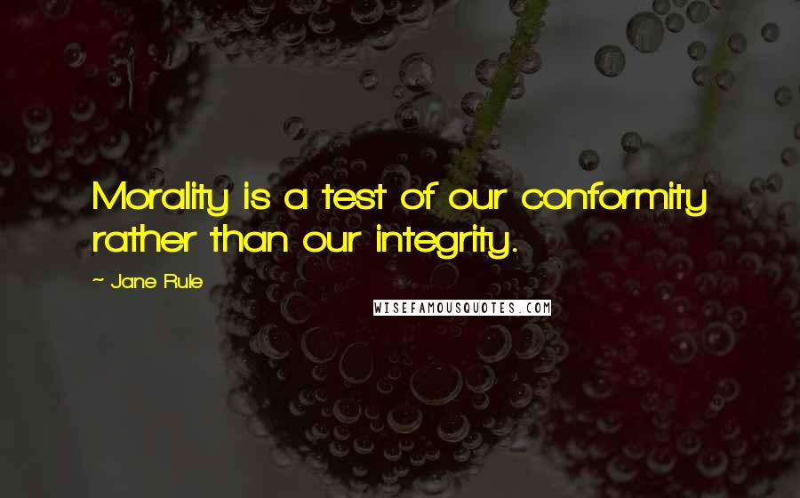 Jane Rule Quotes: Morality is a test of our conformity rather than our integrity.