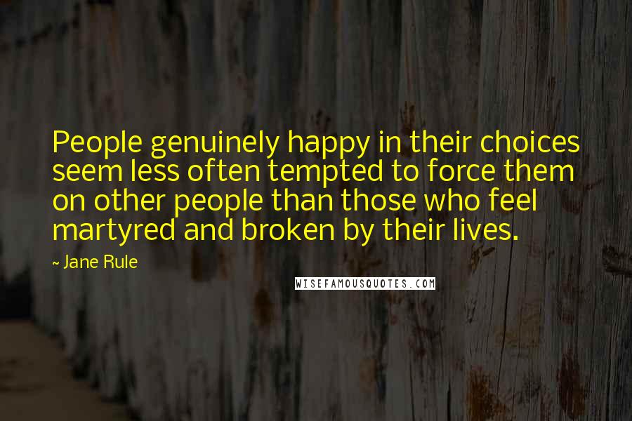 Jane Rule Quotes: People genuinely happy in their choices seem less often tempted to force them on other people than those who feel martyred and broken by their lives.