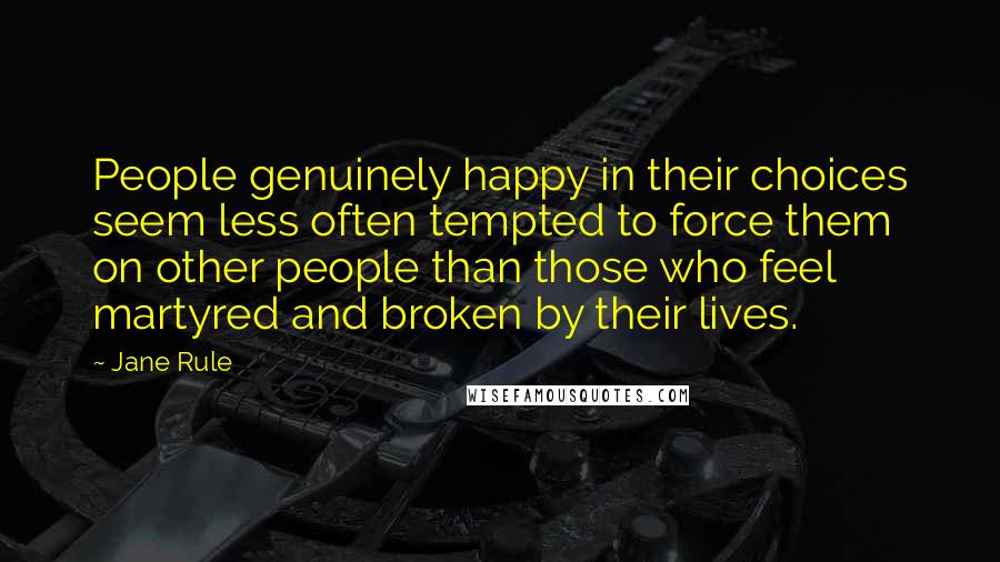 Jane Rule Quotes: People genuinely happy in their choices seem less often tempted to force them on other people than those who feel martyred and broken by their lives.