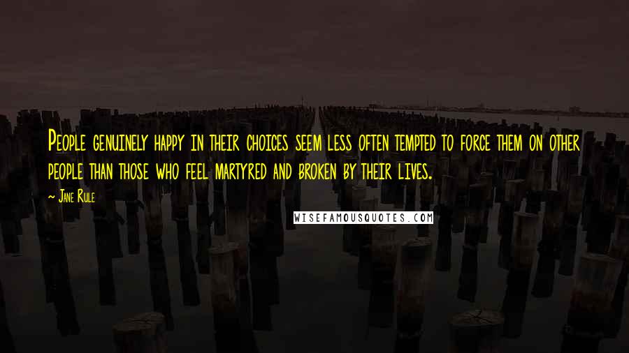 Jane Rule Quotes: People genuinely happy in their choices seem less often tempted to force them on other people than those who feel martyred and broken by their lives.