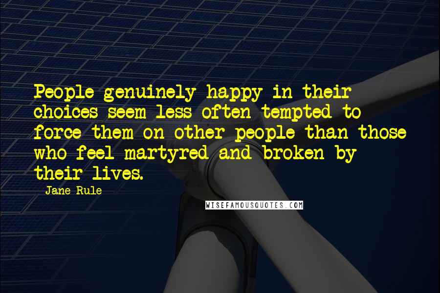 Jane Rule Quotes: People genuinely happy in their choices seem less often tempted to force them on other people than those who feel martyred and broken by their lives.