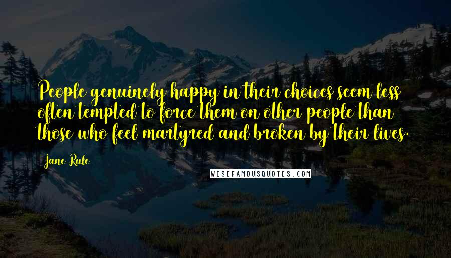 Jane Rule Quotes: People genuinely happy in their choices seem less often tempted to force them on other people than those who feel martyred and broken by their lives.