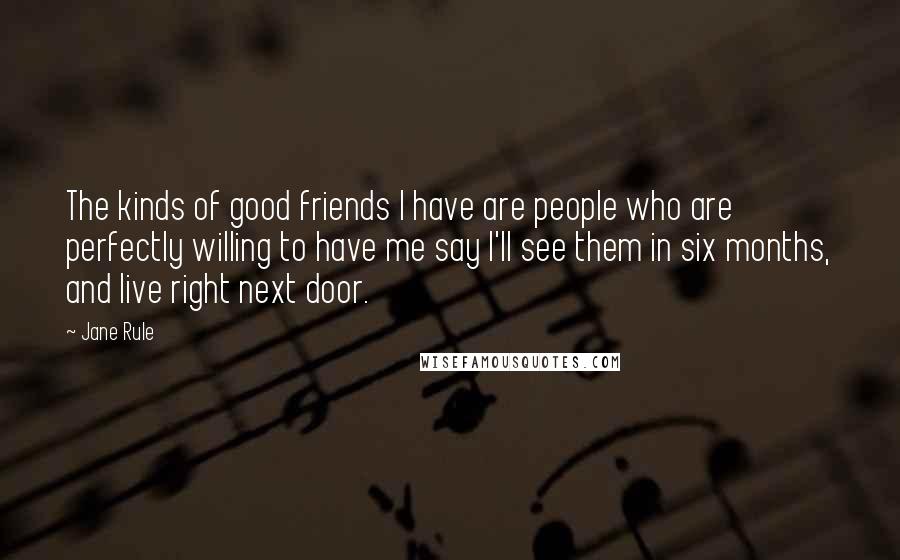 Jane Rule Quotes: The kinds of good friends I have are people who are perfectly willing to have me say I'll see them in six months, and live right next door.