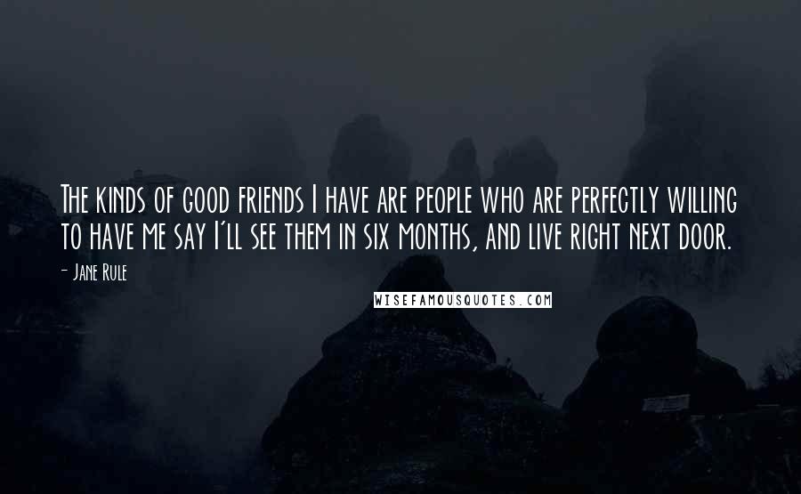 Jane Rule Quotes: The kinds of good friends I have are people who are perfectly willing to have me say I'll see them in six months, and live right next door.