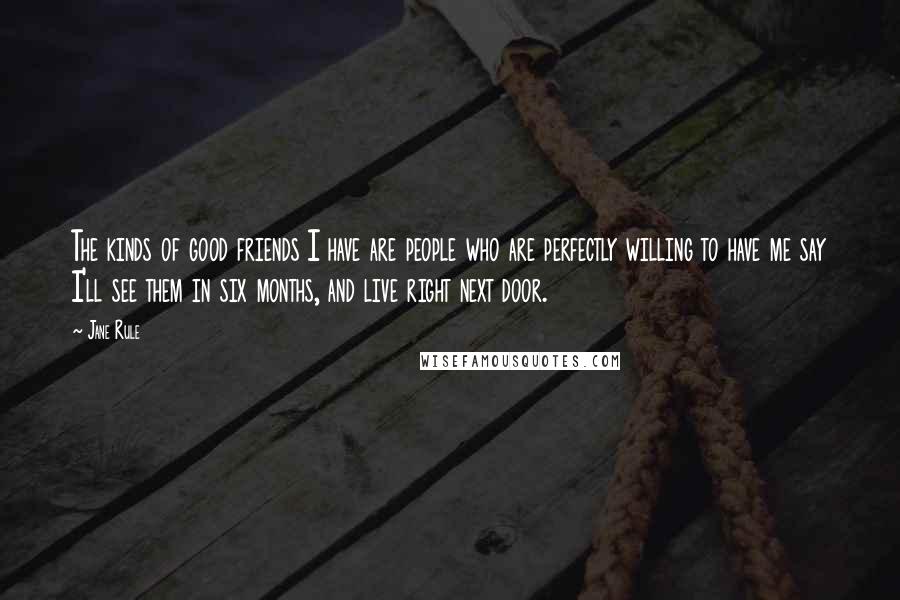 Jane Rule Quotes: The kinds of good friends I have are people who are perfectly willing to have me say I'll see them in six months, and live right next door.