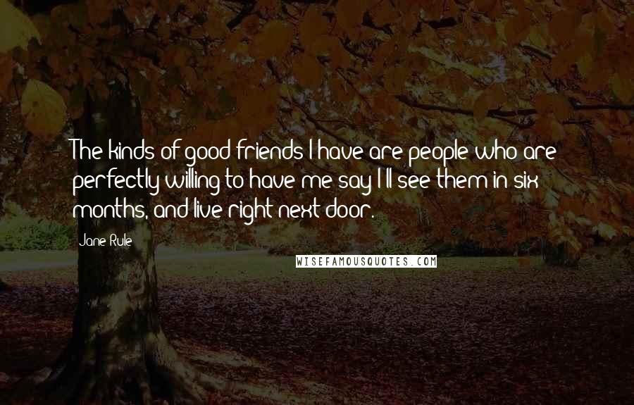 Jane Rule Quotes: The kinds of good friends I have are people who are perfectly willing to have me say I'll see them in six months, and live right next door.