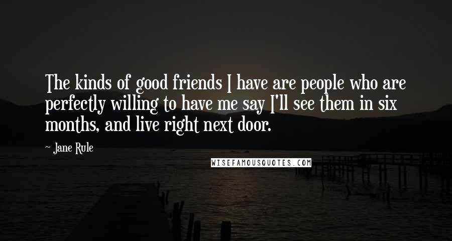 Jane Rule Quotes: The kinds of good friends I have are people who are perfectly willing to have me say I'll see them in six months, and live right next door.