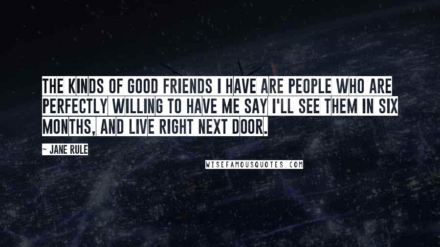 Jane Rule Quotes: The kinds of good friends I have are people who are perfectly willing to have me say I'll see them in six months, and live right next door.