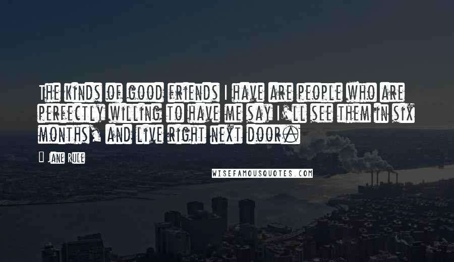 Jane Rule Quotes: The kinds of good friends I have are people who are perfectly willing to have me say I'll see them in six months, and live right next door.