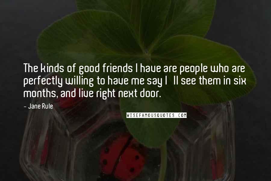 Jane Rule Quotes: The kinds of good friends I have are people who are perfectly willing to have me say I'll see them in six months, and live right next door.