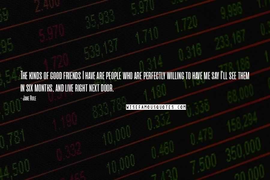 Jane Rule Quotes: The kinds of good friends I have are people who are perfectly willing to have me say I'll see them in six months, and live right next door.