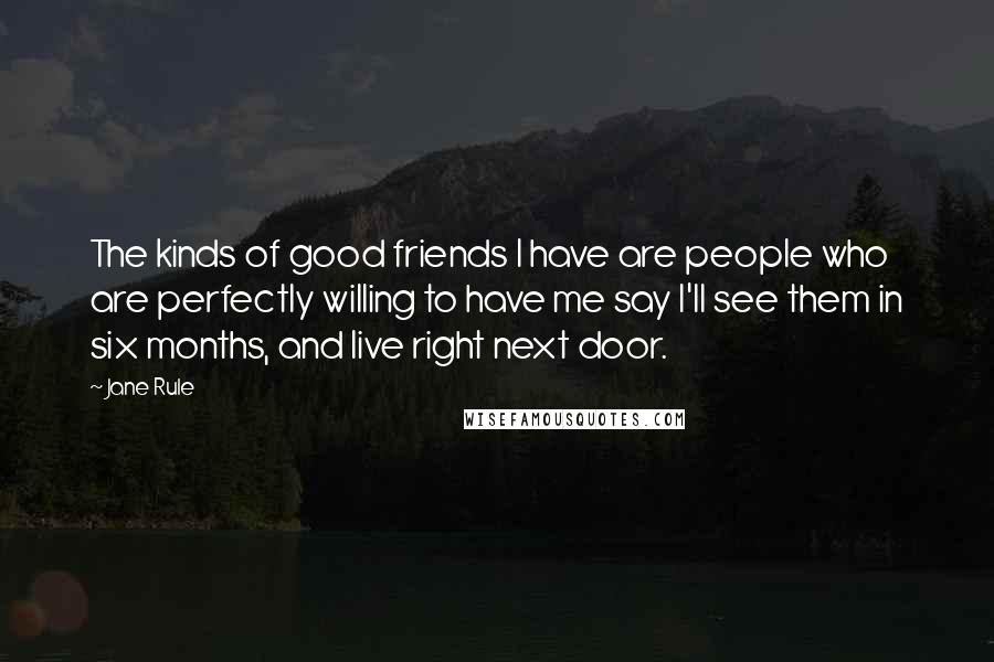 Jane Rule Quotes: The kinds of good friends I have are people who are perfectly willing to have me say I'll see them in six months, and live right next door.