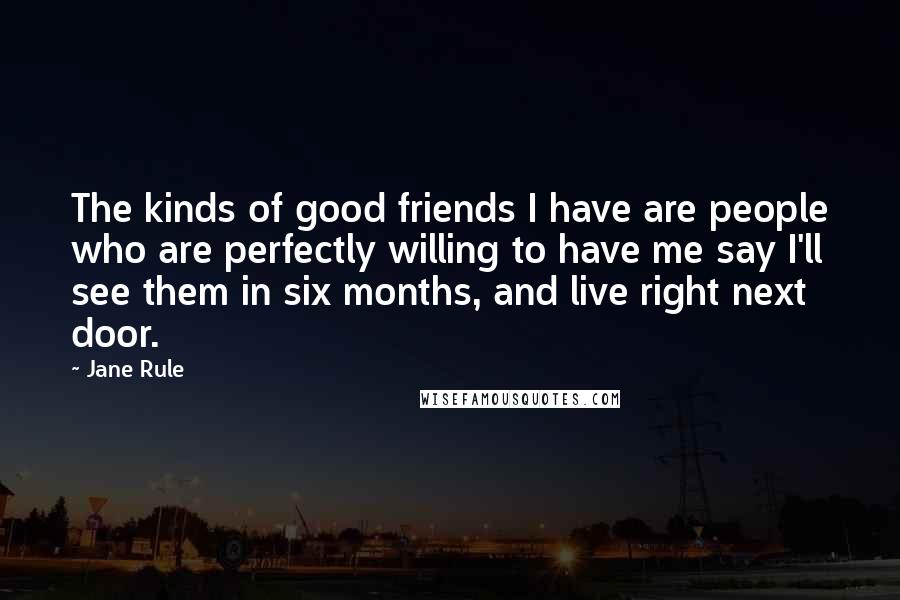 Jane Rule Quotes: The kinds of good friends I have are people who are perfectly willing to have me say I'll see them in six months, and live right next door.