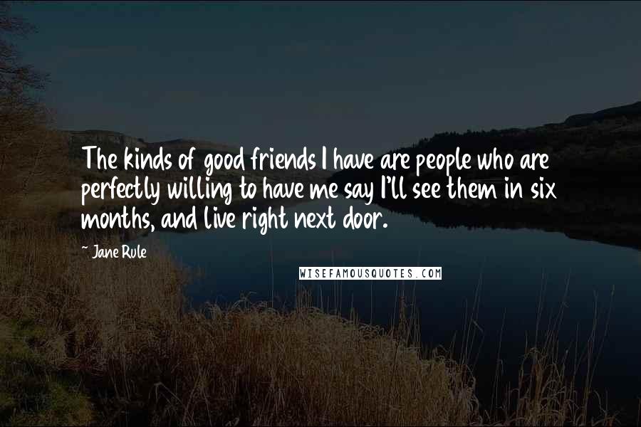 Jane Rule Quotes: The kinds of good friends I have are people who are perfectly willing to have me say I'll see them in six months, and live right next door.