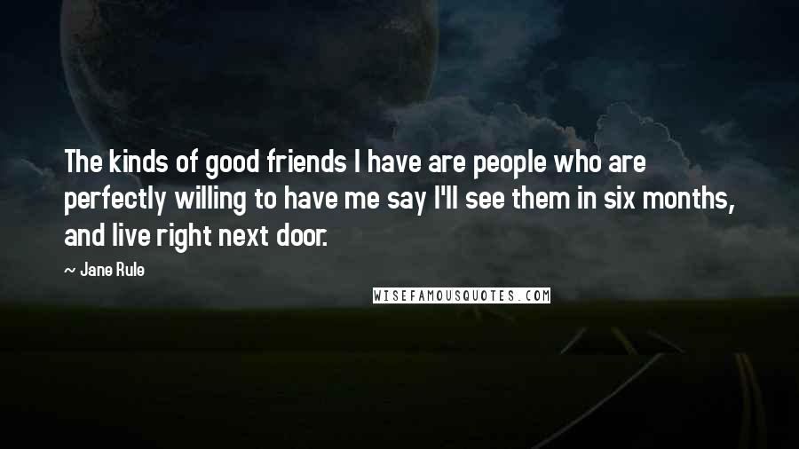 Jane Rule Quotes: The kinds of good friends I have are people who are perfectly willing to have me say I'll see them in six months, and live right next door.