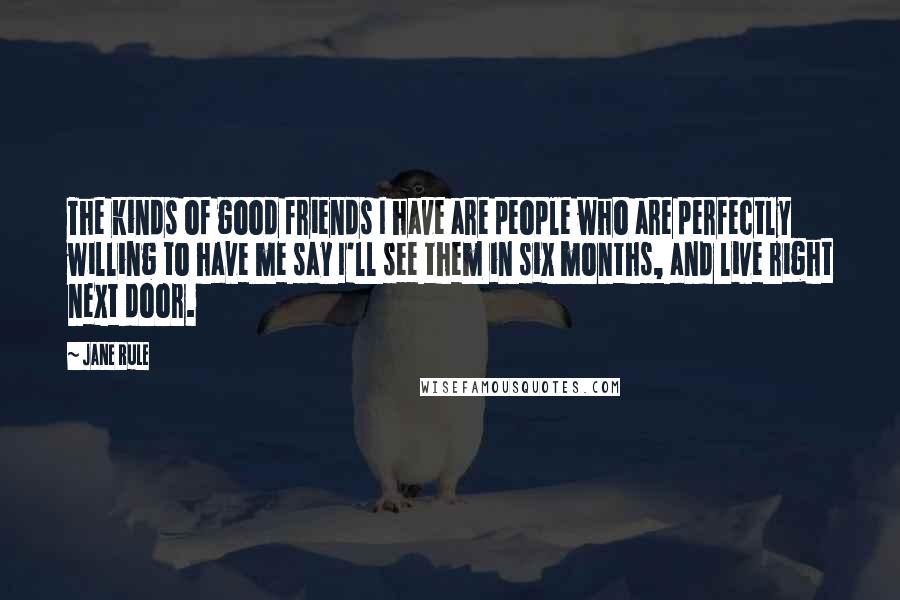 Jane Rule Quotes: The kinds of good friends I have are people who are perfectly willing to have me say I'll see them in six months, and live right next door.